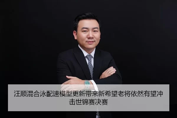 汪顺混合泳配速模型更新带来新希望老将依然有望冲击世锦赛决赛