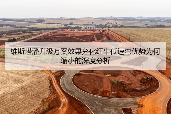 维斯塔潘升级方案效果分化红牛低速弯优势为何缩小的深度分析