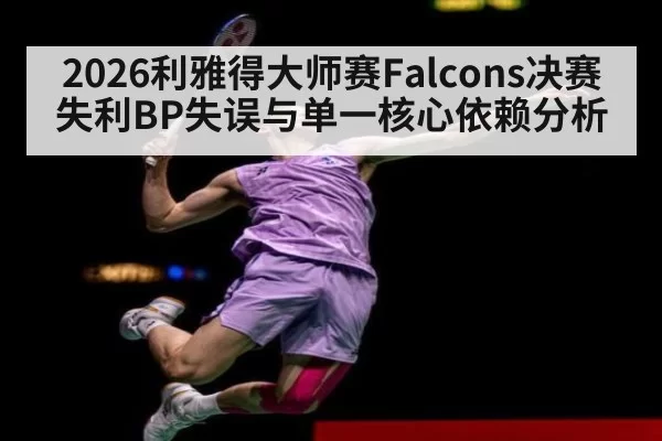 2026利雅得大师赛Falcons决赛失利BP失误与单一核心依赖分析