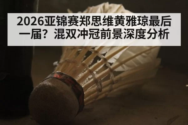 2026亚锦赛郑思维黄雅琼最后一届?混双冲冠前景深度分析