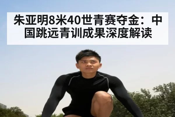 朱亚明8米40世青赛夺金：中国跳远青训成果深度解读