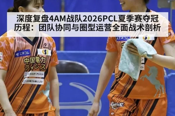 深度复盘4AM战队2026PCL夏季赛夺冠历程：团队协同与圈型运营全面战术剖析