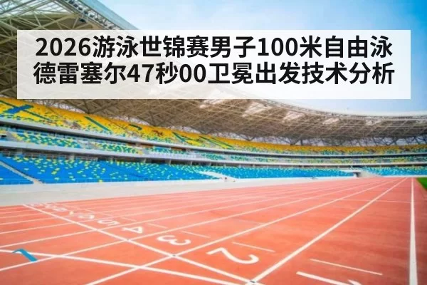 2026游泳世锦赛男子100米自由泳德雷塞尔47秒00卫冕出发技术分析