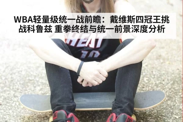 WBA轻量级统一战前瞻：戴维斯四冠王挑战科鲁兹 重拳终结与统一前景深度分析