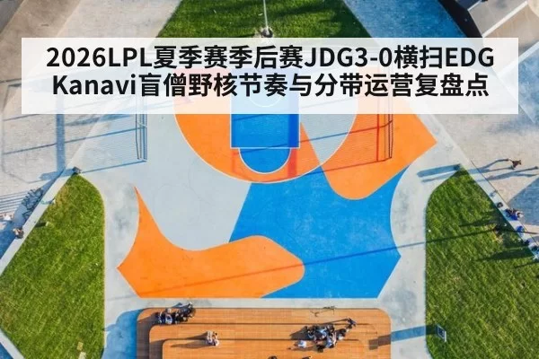 2026LPL夏季赛季后赛JDG3-0横扫EDG Kanavi盲僧野核节奏与分带运营复盘点