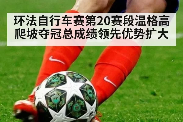 环法自行车赛第20赛段温格高爬坡夺冠总成绩领先优势扩大