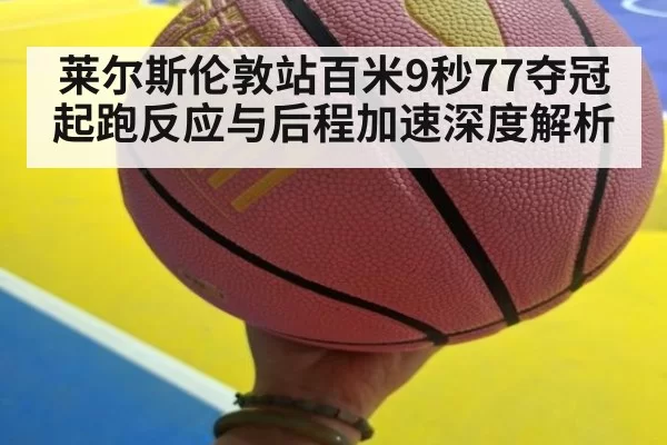 莱尔斯伦敦站百米9秒77夺冠 起跑反应与后程加速深度解析
