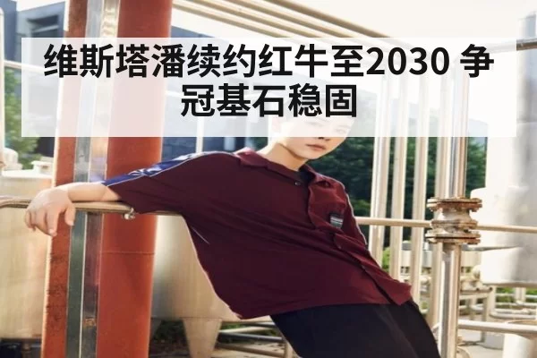 维斯塔潘续约红牛至2030 争冠基石稳固
