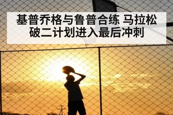 基普乔格与鲁普合练 马拉松破二计划进入最后冲刺