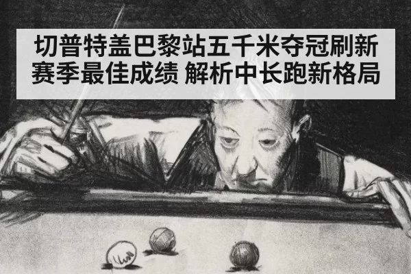 切普特盖巴黎站五千米夺冠刷新赛季最佳成绩 解析中长跑新格局