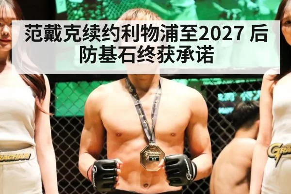 范戴克续约利物浦至2027 后防基石终获承诺
