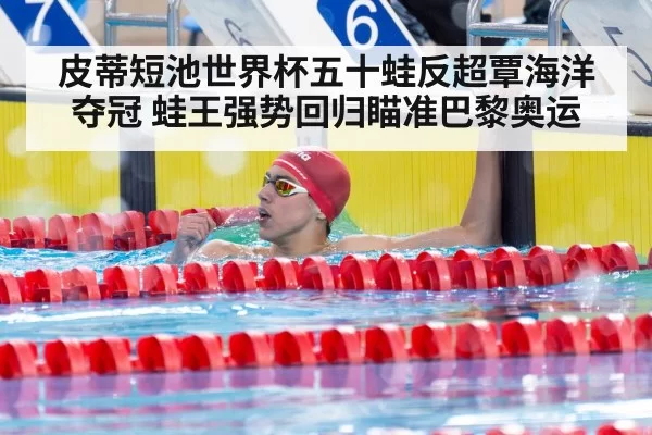 皮蒂短池世界杯五十蛙反超覃海洋夺冠 蛙王强势回归瞄准巴黎奥运