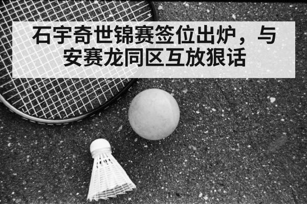 石宇奇世锦赛签位出炉，与安赛龙同区互放狠话