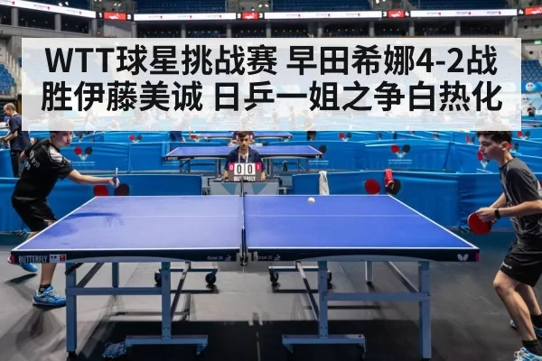 WTT球星挑战赛 早田希娜4-2战胜伊藤美诚 日乒一姐之争白热化