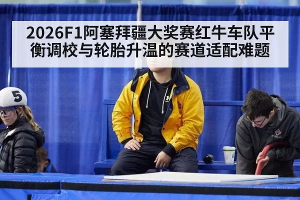 2026F1阿塞拜疆大奖赛红牛车队平衡调校与轮胎升温的赛道适配难题