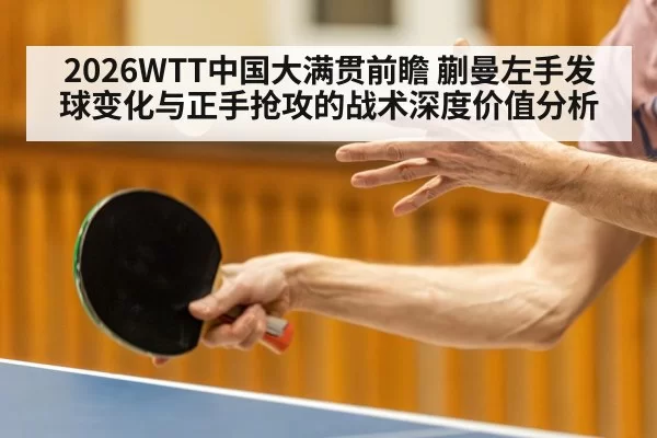 2026WTT中国大满贯前瞻 蒯曼左手发球变化与正手抢攻的战术深度价值分析